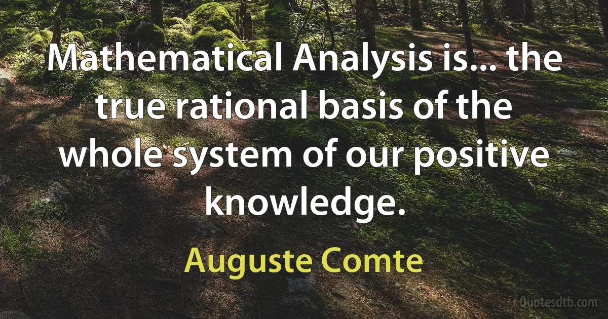 Mathematical Analysis is... the true rational basis of the whole system of our positive knowledge. (Auguste Comte)