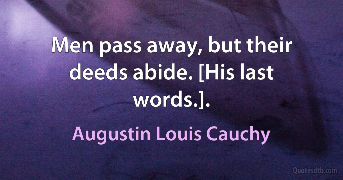 Men pass away, but their deeds abide. [His last words.]. (Augustin Louis Cauchy)