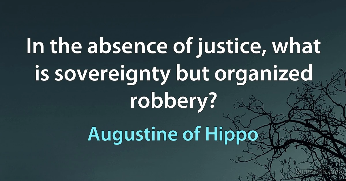 In the absence of justice, what is sovereignty but organized robbery? (Augustine of Hippo)