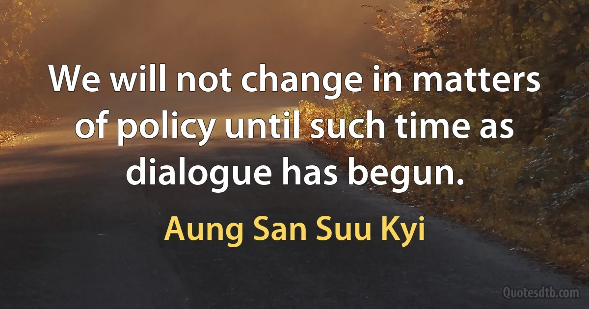 We will not change in matters of policy until such time as dialogue has begun. (Aung San Suu Kyi)