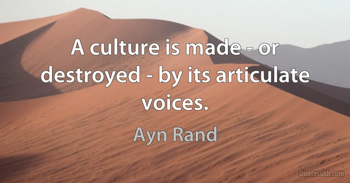 A culture is made - or destroyed - by its articulate voices. (Ayn Rand)