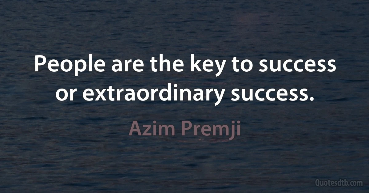 People are the key to success or extraordinary success. (Azim Premji)