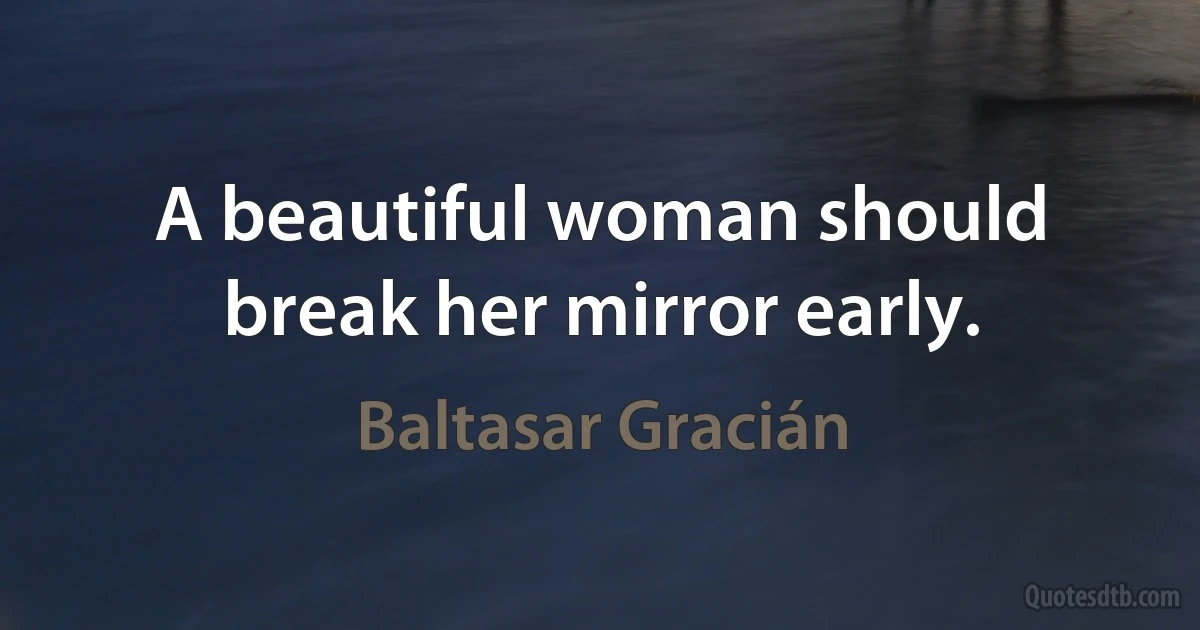 A beautiful woman should break her mirror early. (Baltasar Gracián)