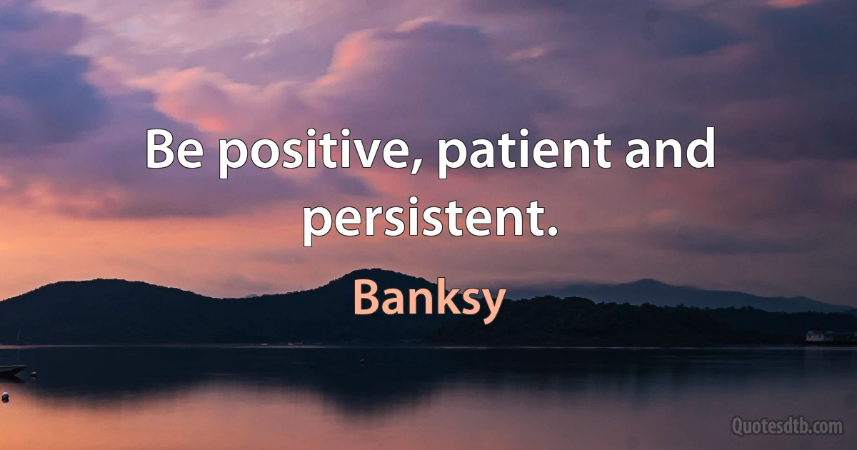 Be positive, patient and persistent. (Banksy)