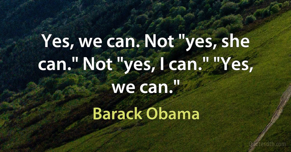 Yes, we can. Not "yes, she can." Not "yes, I can." "Yes, we can." (Barack Obama)