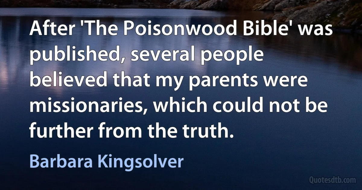 After 'The Poisonwood Bible' was published, several people believed that my parents were missionaries, which could not be further from the truth. (Barbara Kingsolver)