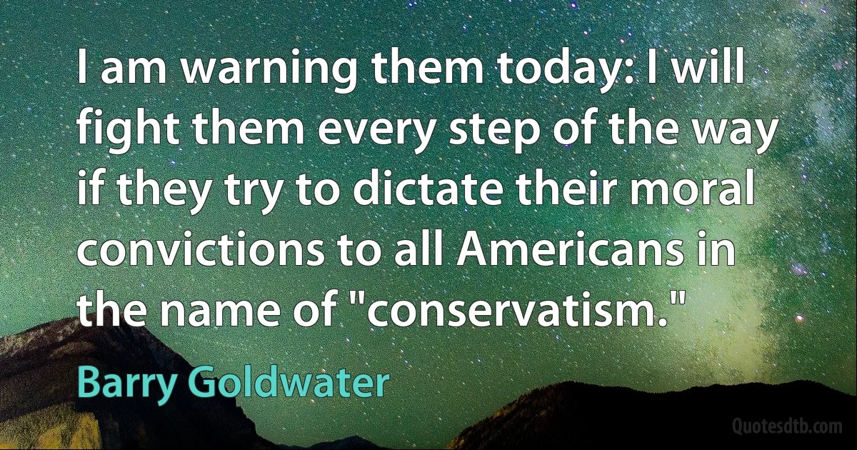 I am warning them today: I will fight them every step of the way if they try to dictate their moral convictions to all Americans in the name of "conservatism." (Barry Goldwater)