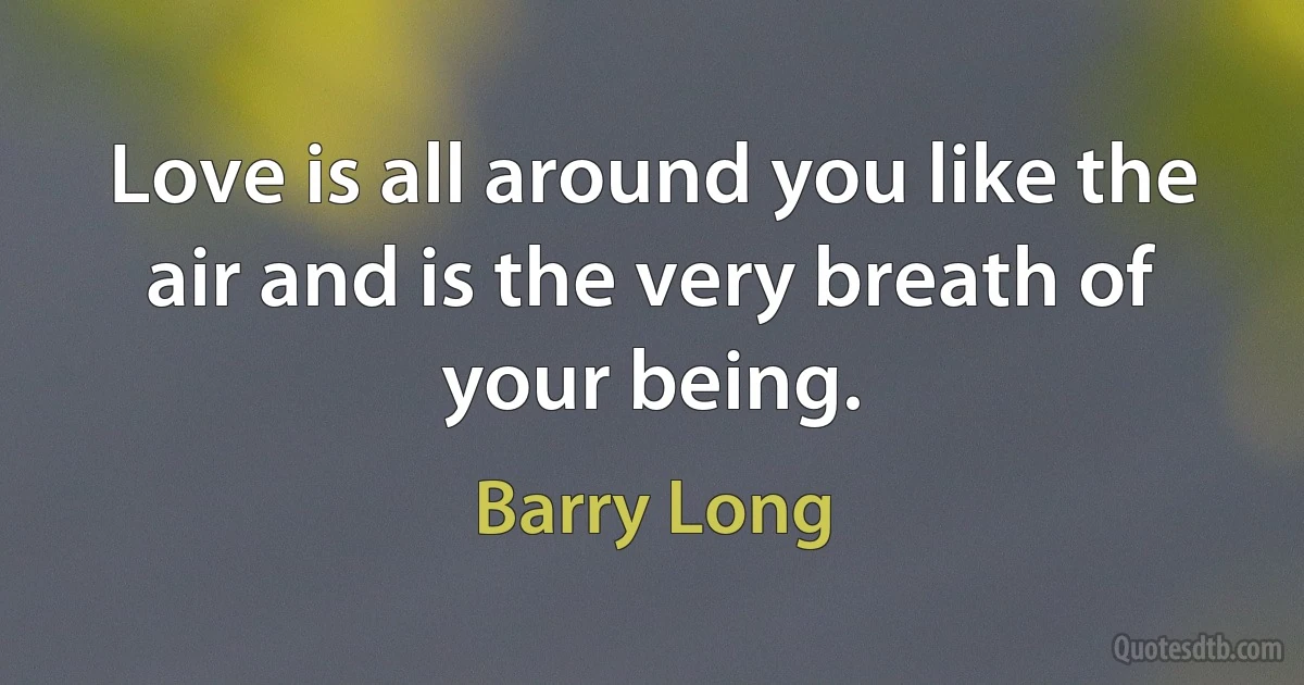 Love is all around you like the air and is the very breath of your being. (Barry Long)