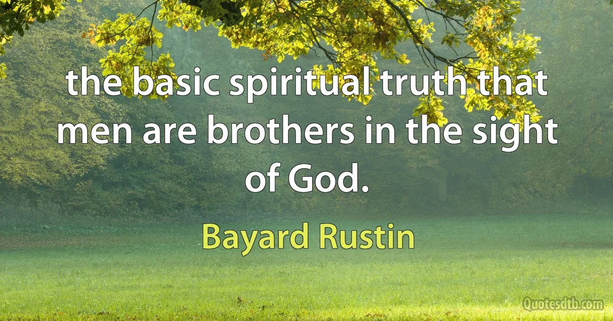 the basic spiritual truth that men are brothers in the sight of God. (Bayard Rustin)