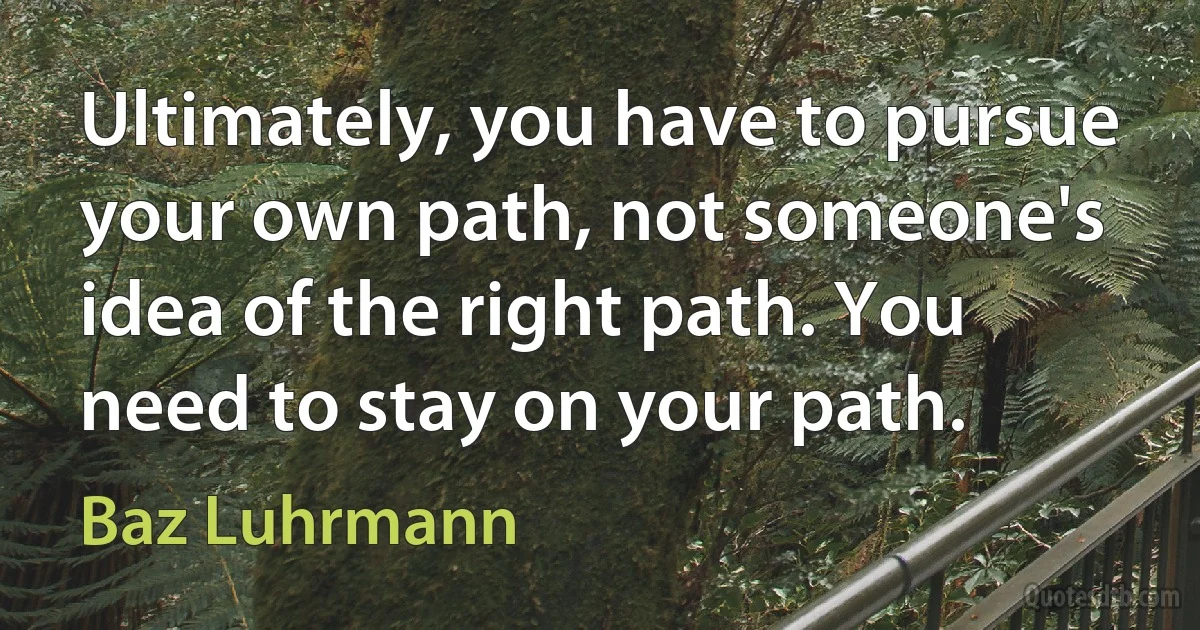 Ultimately, you have to pursue your own path, not someone's idea of the right path. You need to stay on your path. (Baz Luhrmann)