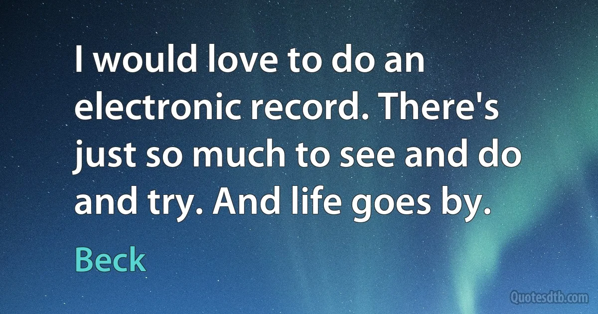 I would love to do an electronic record. There's just so much to see and do and try. And life goes by. (Beck)