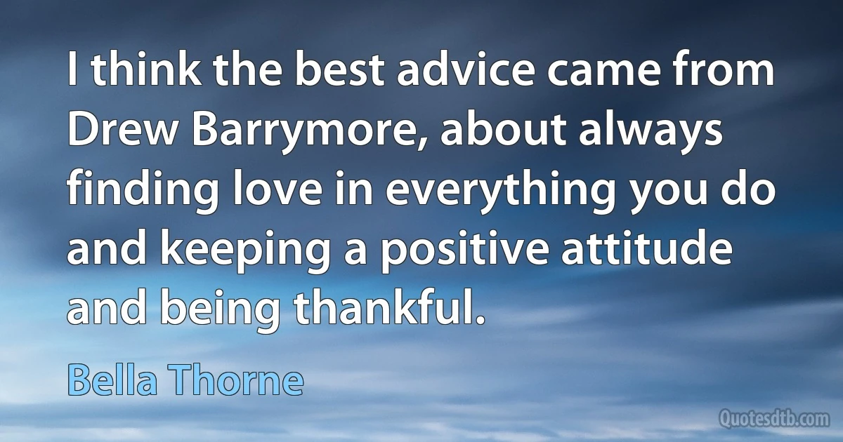 I think the best advice came from Drew Barrymore, about always finding love in everything you do and keeping a positive attitude and being thankful. (Bella Thorne)