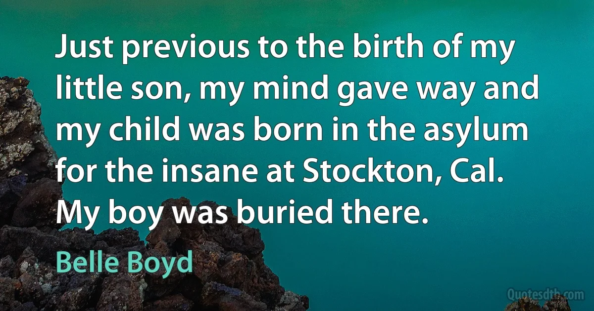 Just previous to the birth of my little son, my mind gave way and my child was born in the asylum for the insane at Stockton, Cal. My boy was buried there. (Belle Boyd)