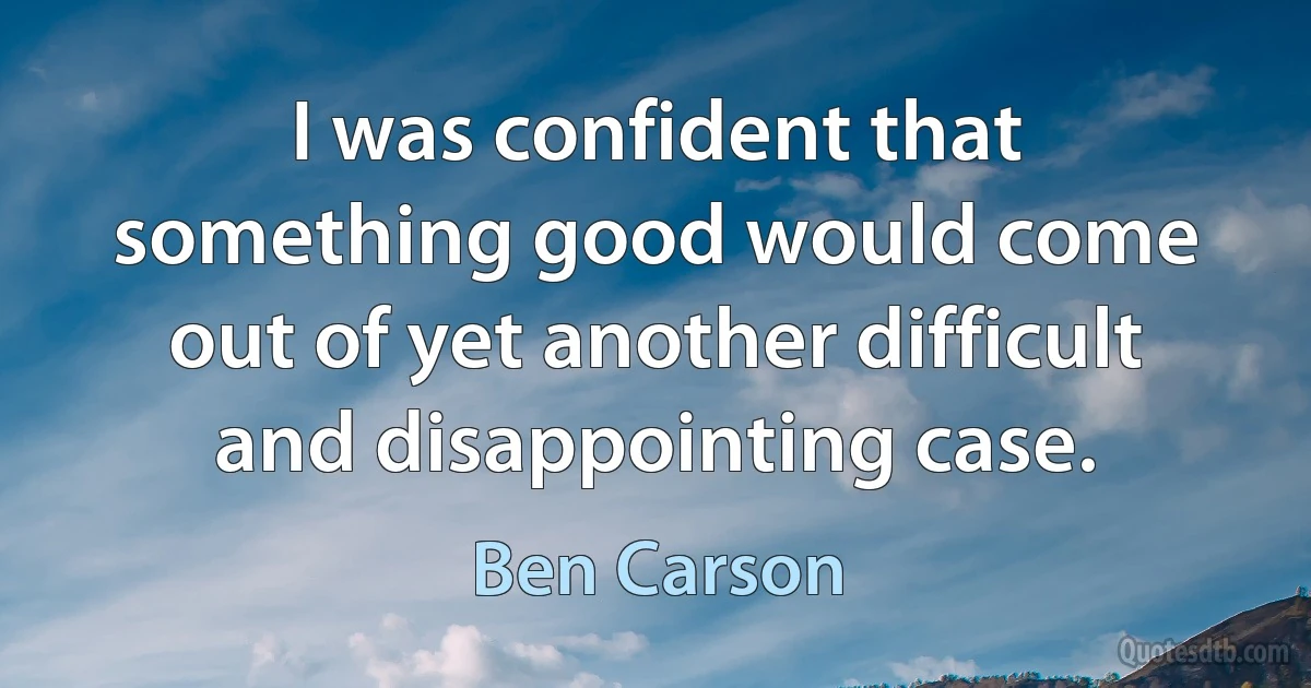 I was confident that something good would come out of yet another difficult and disappointing case. (Ben Carson)