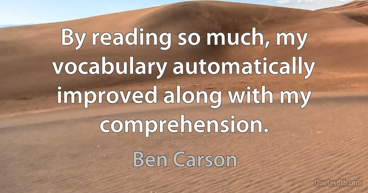 By reading so much, my vocabulary automatically improved along with my comprehension. (Ben Carson)