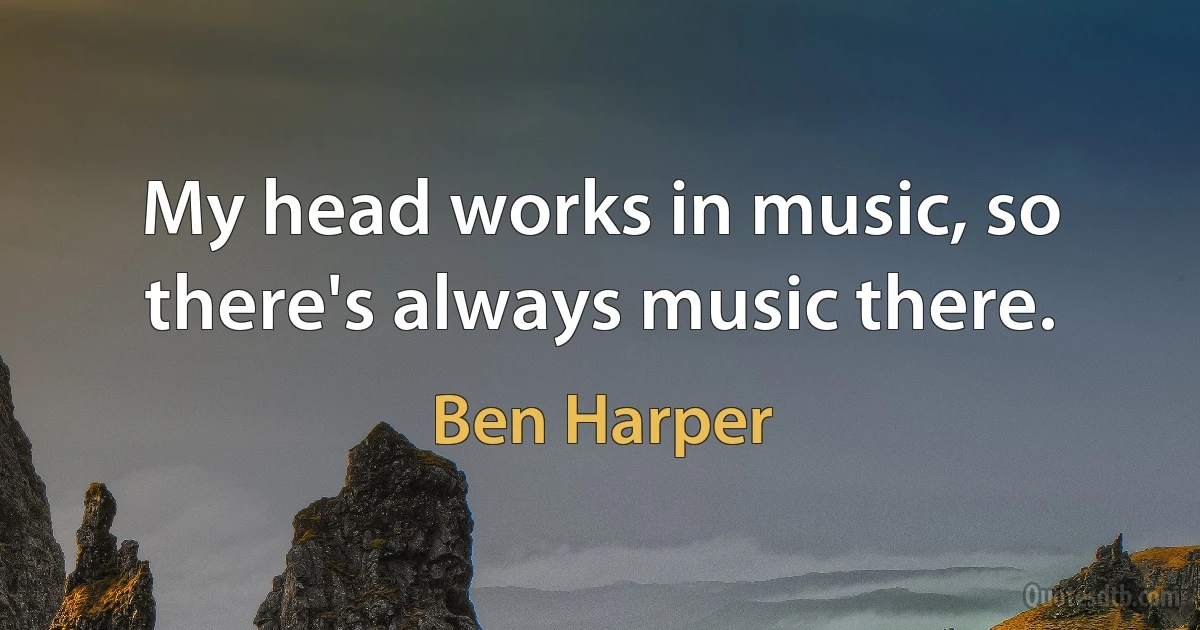 My head works in music, so there's always music there. (Ben Harper)