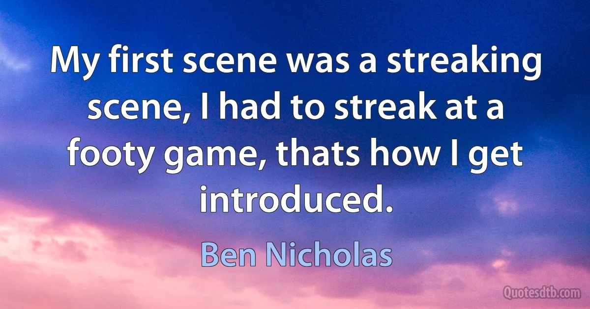 My first scene was a streaking scene, I had to streak at a footy game, thats how I get introduced. (Ben Nicholas)