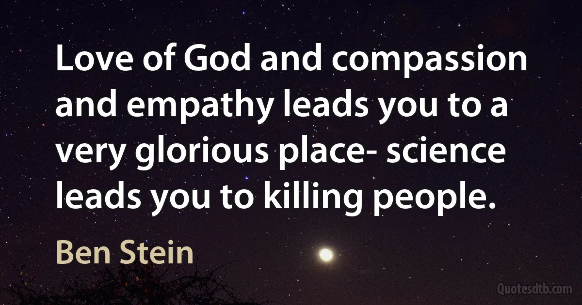 Love of God and compassion and empathy leads you to a very glorious place- science leads you to killing people. (Ben Stein)