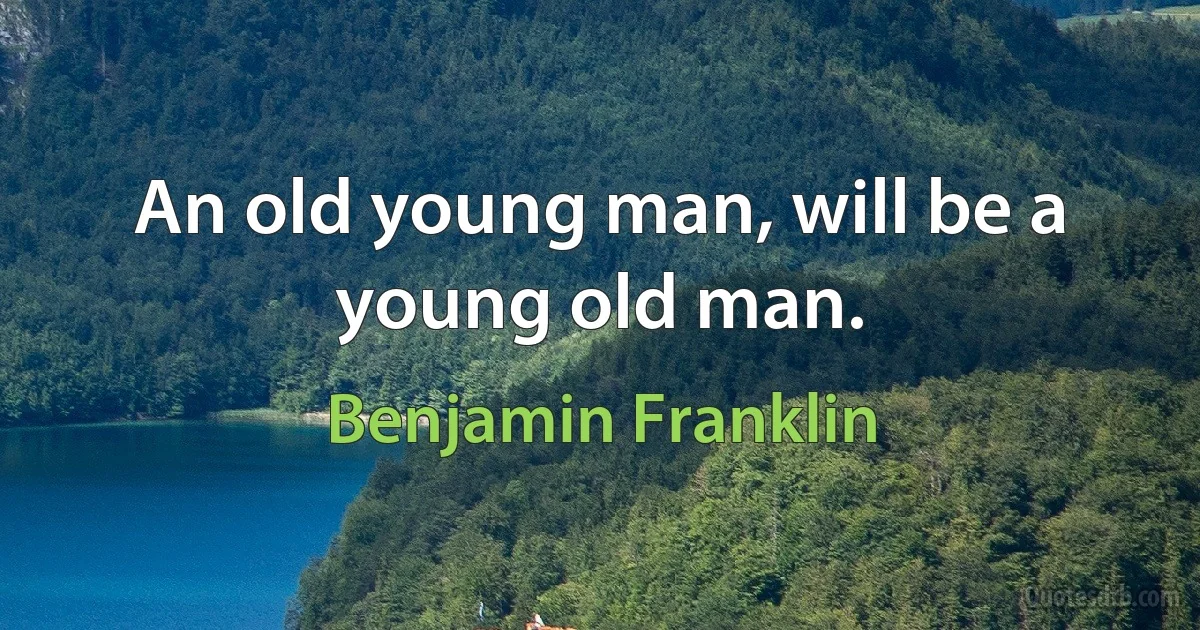 An old young man, will be a young old man. (Benjamin Franklin)