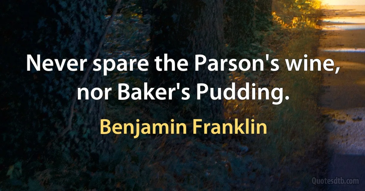 Never spare the Parson's wine, nor Baker's Pudding. (Benjamin Franklin)