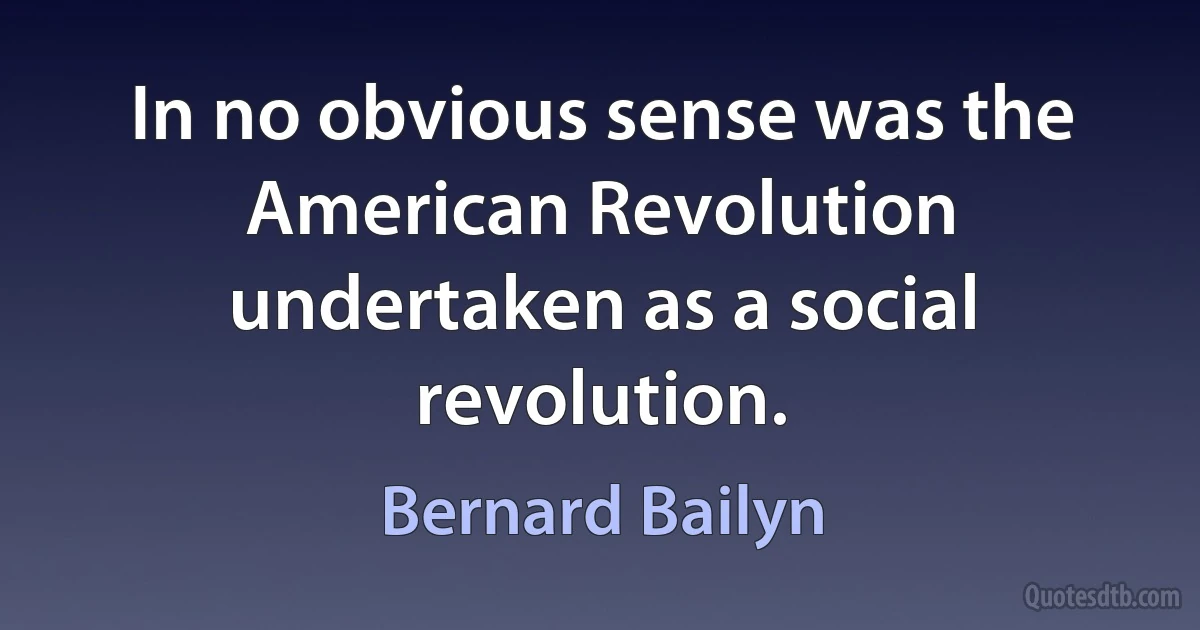 In no obvious sense was the American Revolution undertaken as a social revolution. (Bernard Bailyn)