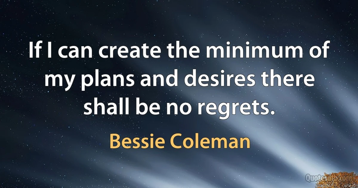 If I can create the minimum of my plans and desires there shall be no regrets. (Bessie Coleman)