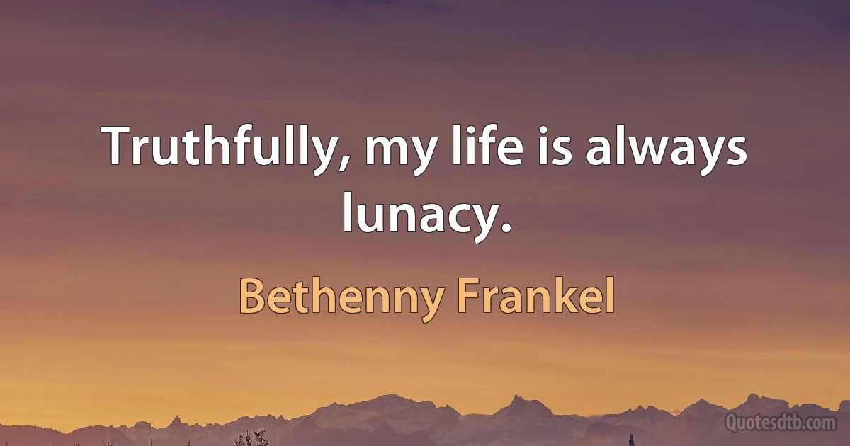 Truthfully, my life is always lunacy. (Bethenny Frankel)