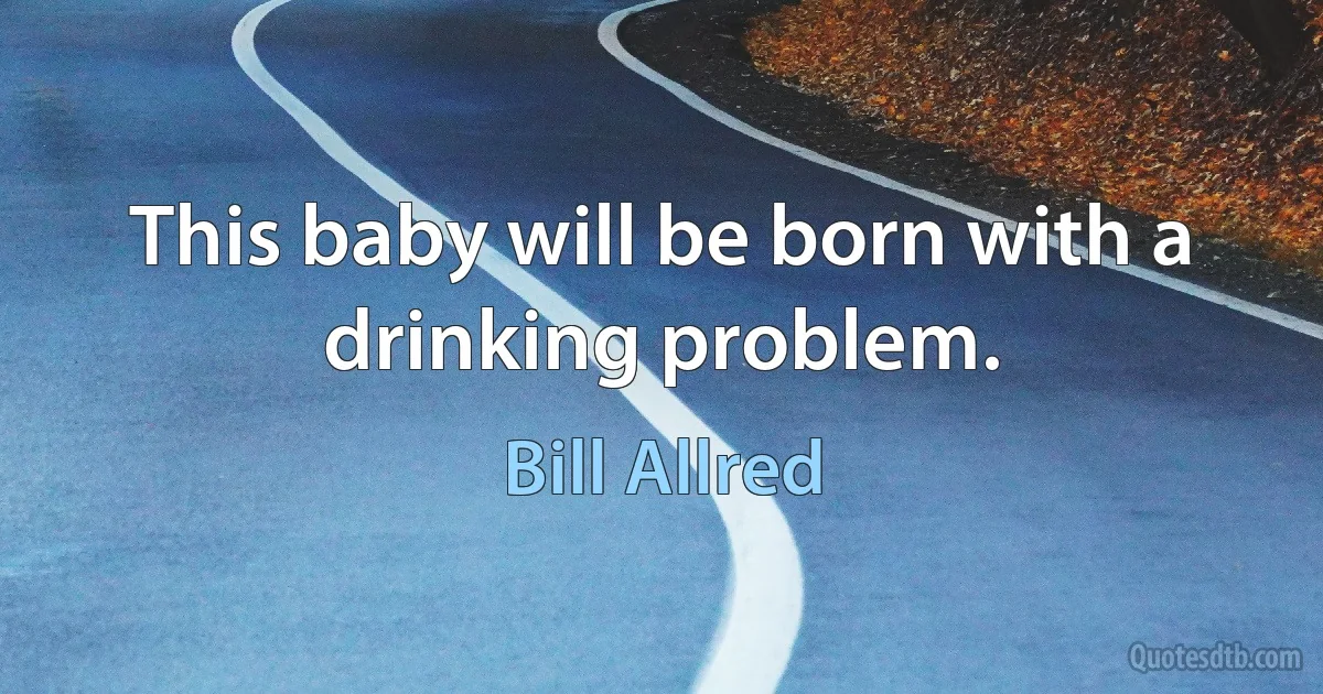 This baby will be born with a drinking problem. (Bill Allred)