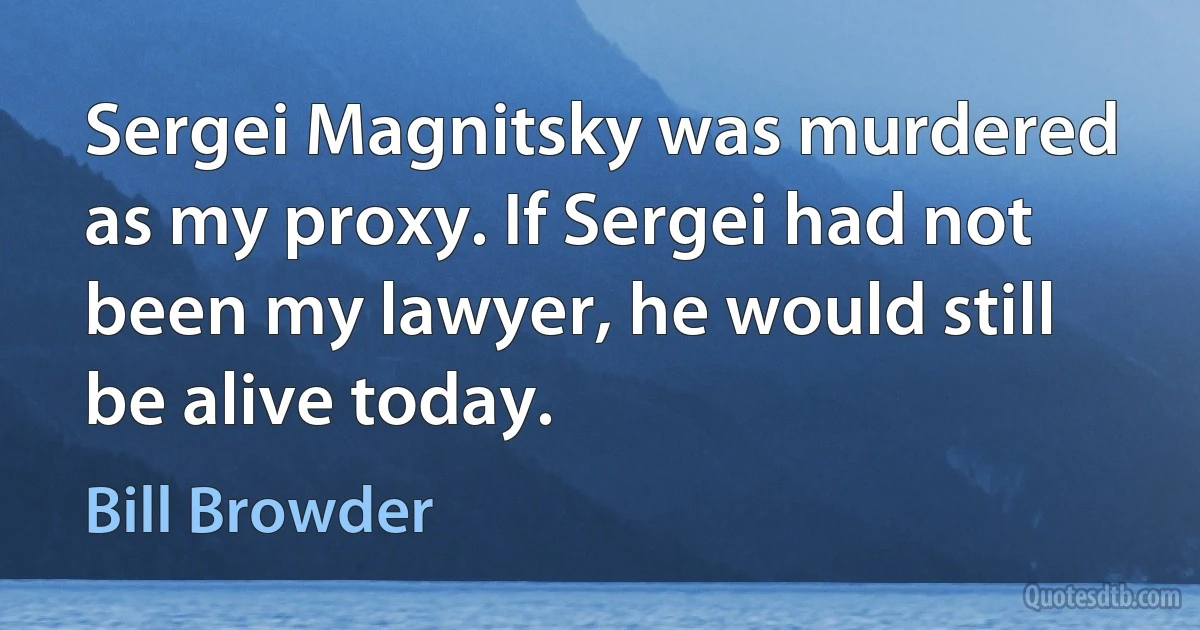 Sergei Magnitsky was murdered as my proxy. If Sergei had not been my lawyer, he would still be alive today. (Bill Browder)