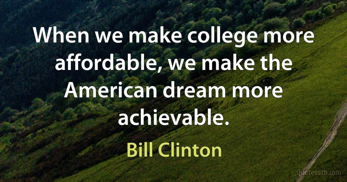 When we make college more affordable, we make the American dream more achievable. (Bill Clinton)