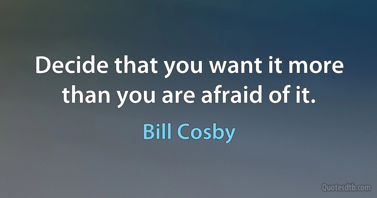 Decide that you want it more than you are afraid of it. (Bill Cosby)