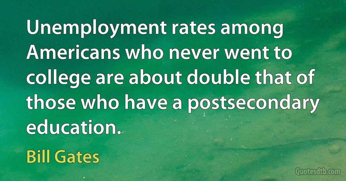 Unemployment rates among Americans who never went to college are about double that of those who have a postsecondary education. (Bill Gates)