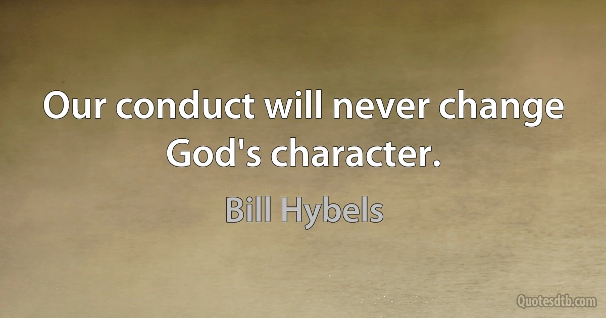 Our conduct will never change God's character. (Bill Hybels)