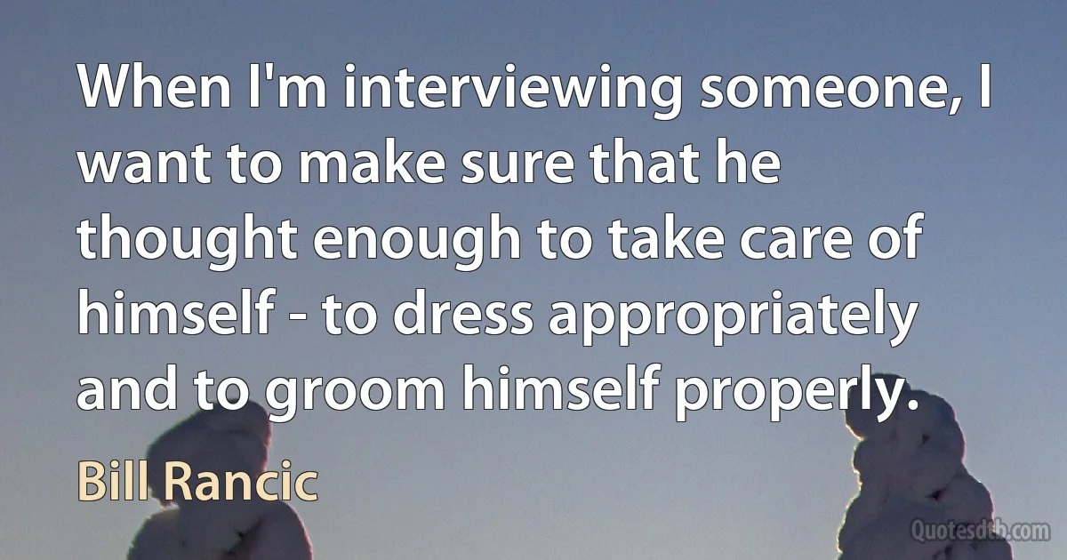 When I'm interviewing someone, I want to make sure that he thought enough to take care of himself - to dress appropriately and to groom himself properly. (Bill Rancic)