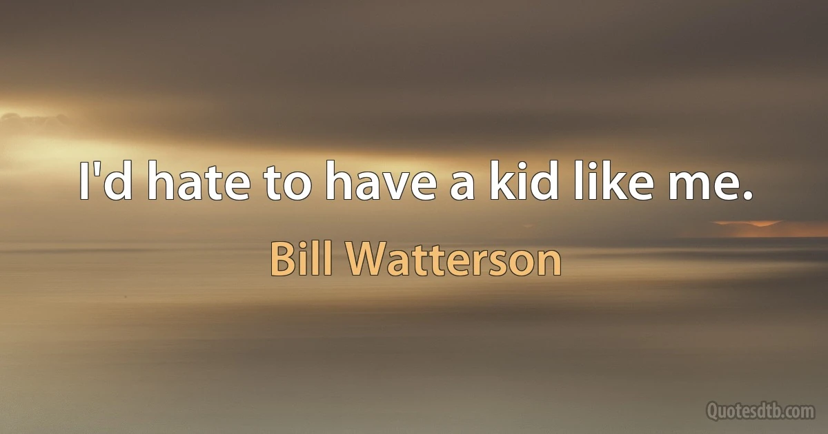 I'd hate to have a kid like me. (Bill Watterson)