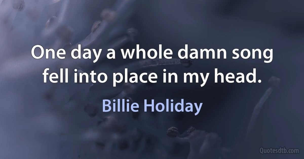 One day a whole damn song fell into place in my head. (Billie Holiday)