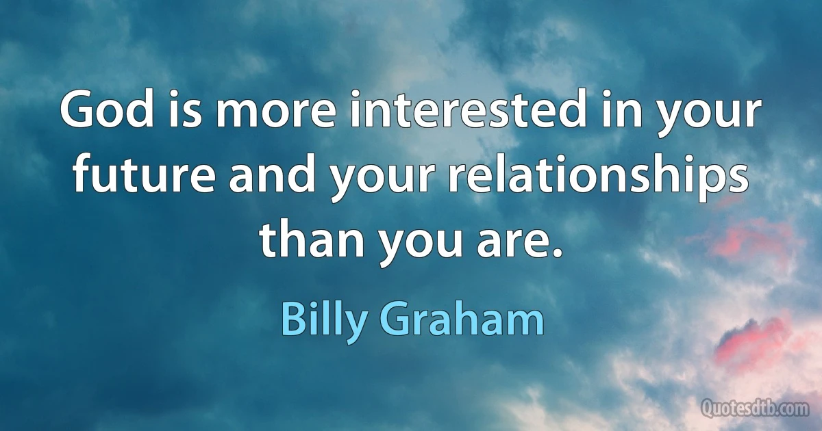 God is more interested in your future and your relationships than you are. (Billy Graham)