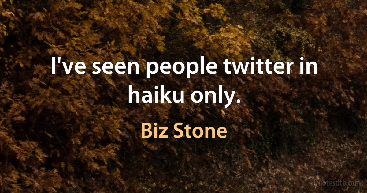 I've seen people twitter in haiku only. (Biz Stone)