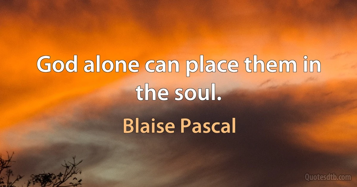 God alone can place them in the soul. (Blaise Pascal)