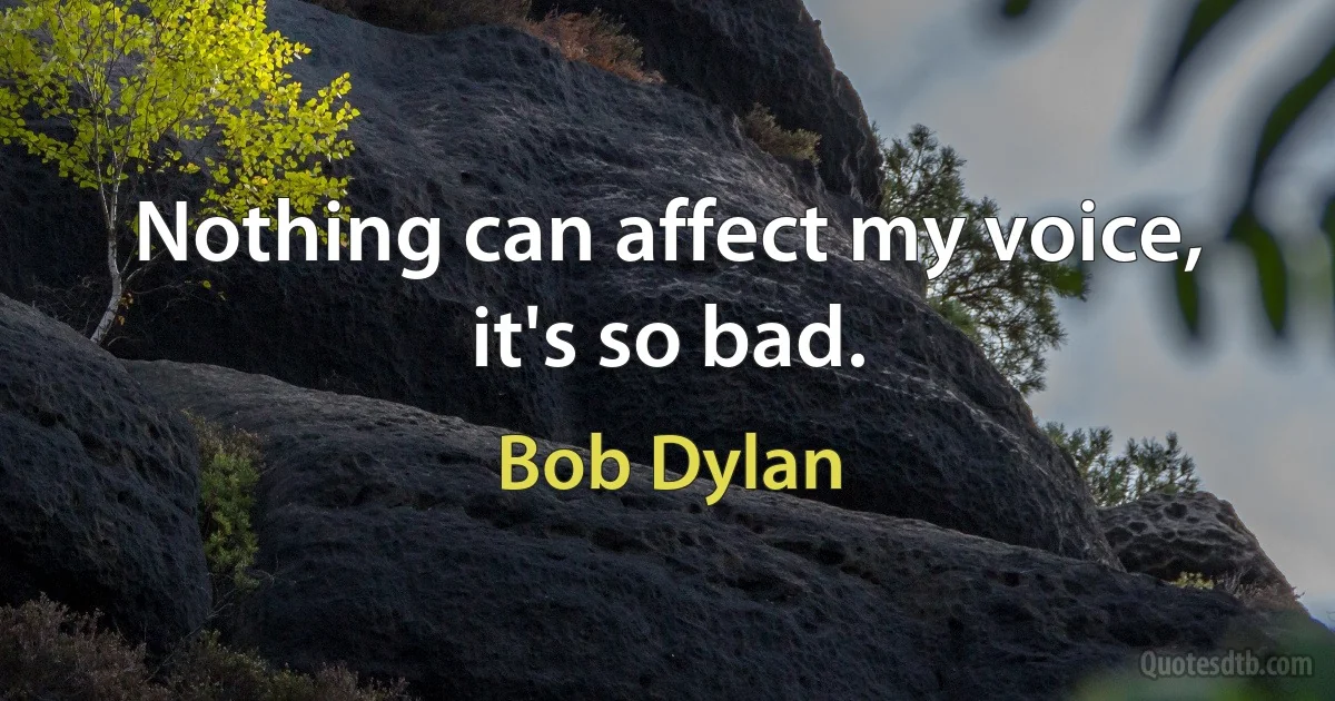 Nothing can affect my voice, it's so bad. (Bob Dylan)