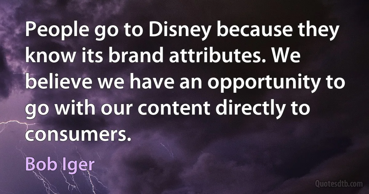 People go to Disney because they know its brand attributes. We believe we have an opportunity to go with our content directly to consumers. (Bob Iger)