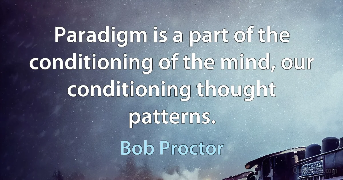 Paradigm is a part of the conditioning of the mind, our conditioning thought patterns. (Bob Proctor)