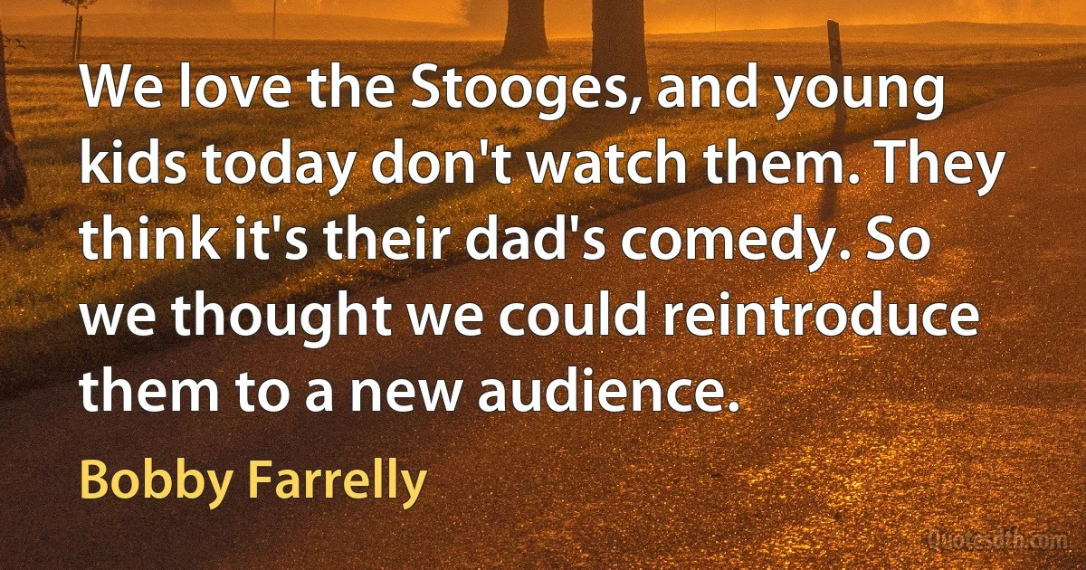 We love the Stooges, and young kids today don't watch them. They think it's their dad's comedy. So we thought we could reintroduce them to a new audience. (Bobby Farrelly)