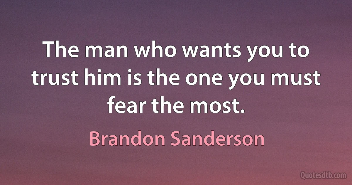 The man who wants you to trust him is the one you must fear the most. (Brandon Sanderson)