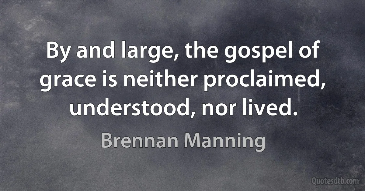 By and large, the gospel of grace is neither proclaimed, understood, nor lived. (Brennan Manning)