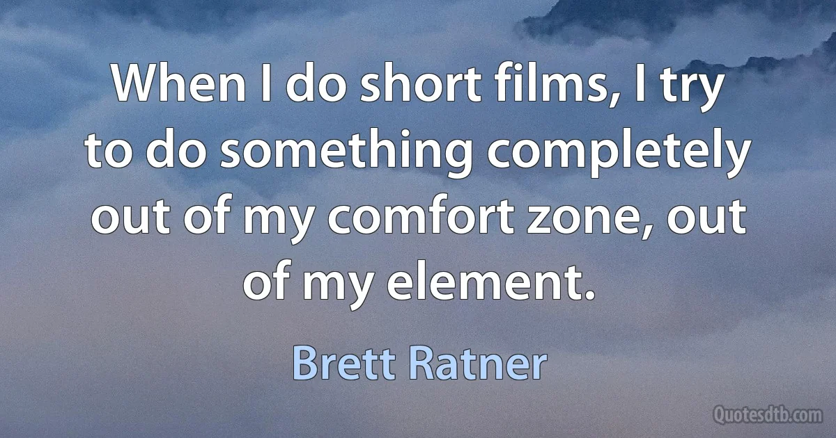 When I do short films, I try to do something completely out of my comfort zone, out of my element. (Brett Ratner)