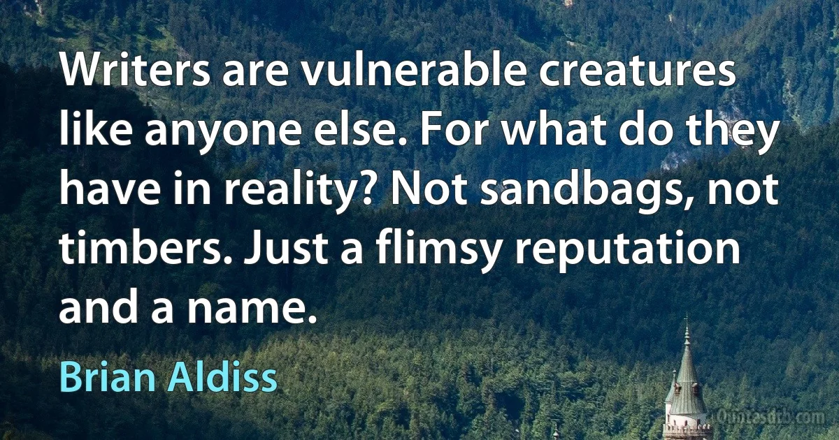 Writers are vulnerable creatures like anyone else. For what do they have in reality? Not sandbags, not timbers. Just a flimsy reputation and a name. (Brian Aldiss)