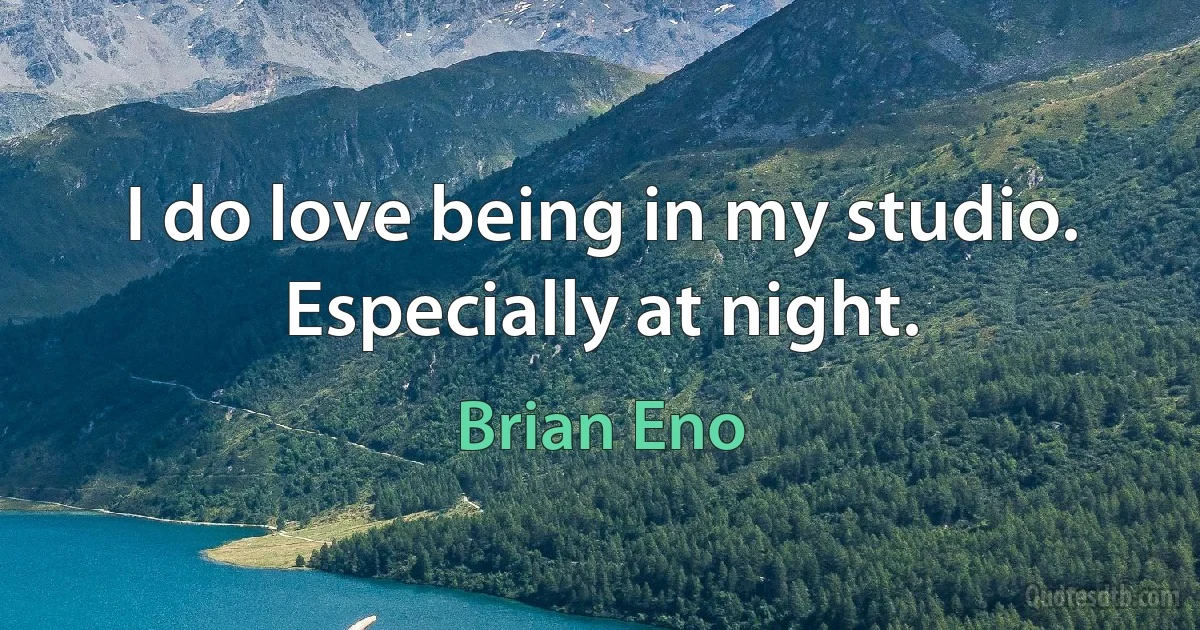 I do love being in my studio. Especially at night. (Brian Eno)