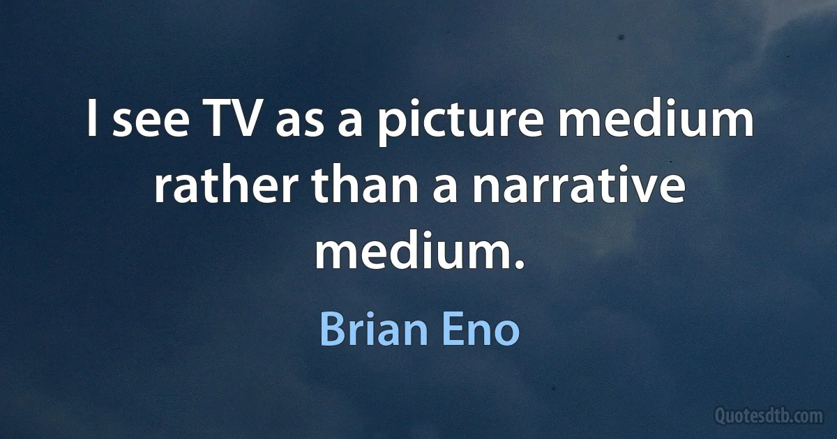 I see TV as a picture medium rather than a narrative medium. (Brian Eno)