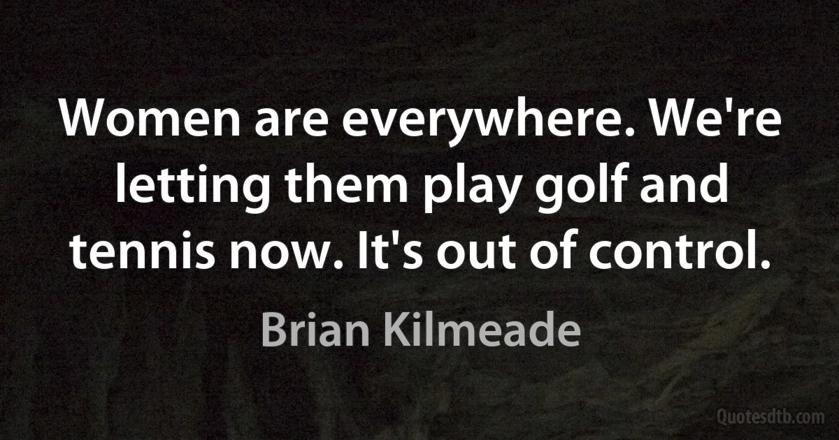 Women are everywhere. We're letting them play golf and tennis now. It's out of control. (Brian Kilmeade)